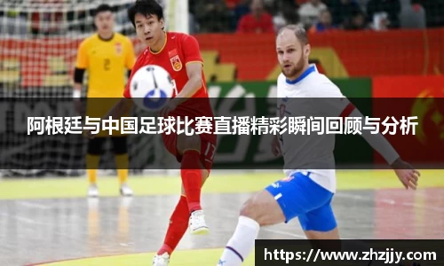 阿根廷与中国足球比赛直播精彩瞬间回顾与分析